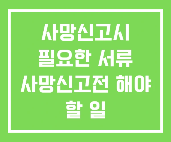 사망신고시 필요한 서류 사망신고전 해야 할 일
