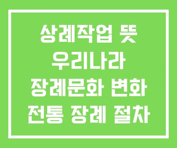 상례작업 뜻 우리나라 장례문화 변화 전통 장례 절차 상례작업 뜻 우리나라 장례문화 변화 전통 장례 절차