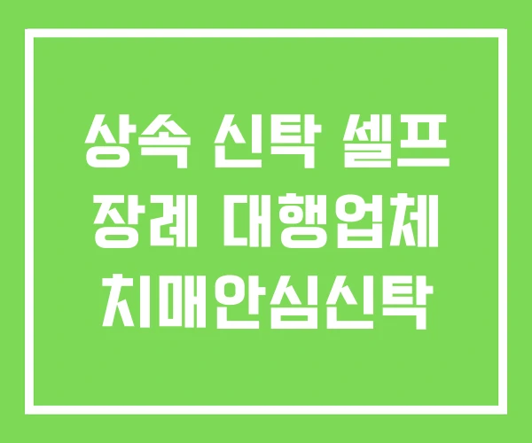 상속 신탁 셀프 장례 대행업체 치매안심신탁