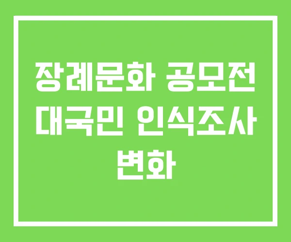 장례문화 공모전 대국민 인식조사 변화 장례문화 공모전 대국민 인식조사 변화
