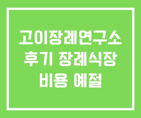 고이장례연구소 후기 장례식장 비용 예절 고이장례연구소 후기 장례식장 비용 예절