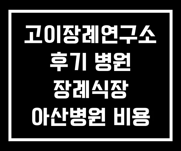 고이장례연구소 후기 병원 장례식장 아산병원 비용