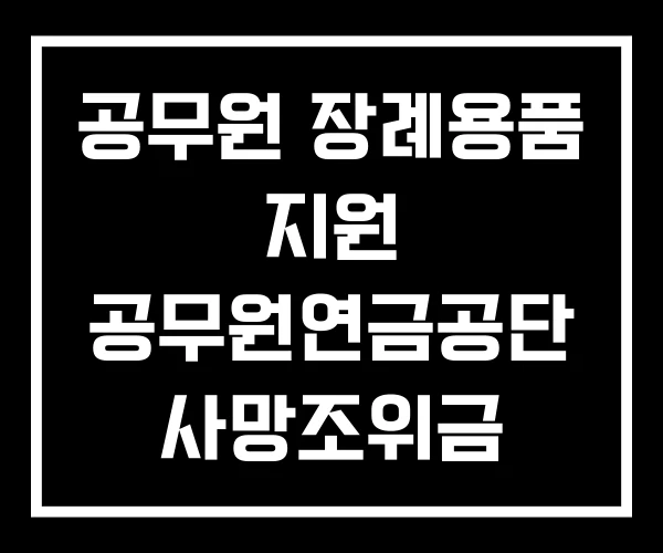 공무원 장례용품 지원 공무원연금공단 사망조위금 상조서비스 공무원 장례용품 지원 공무원연금공단 사망조위금 상조서비스