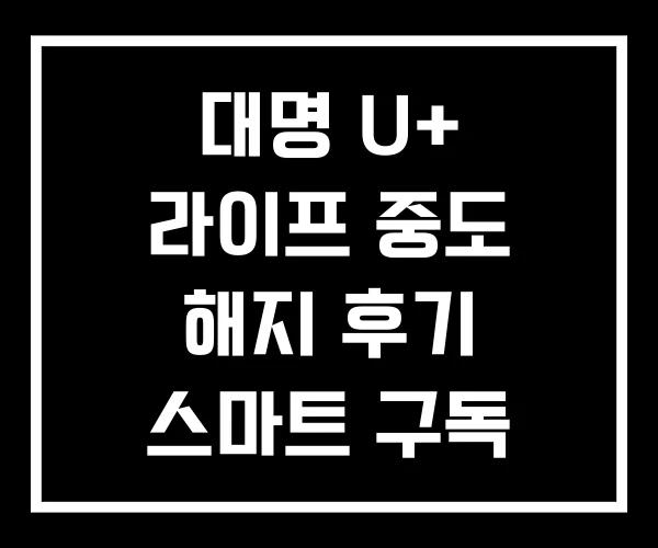 대명 U+ 라이프 중도 해지 후기 스마트 구독 대명 U+ 라이프 중도 해지 후기 스마트 구독