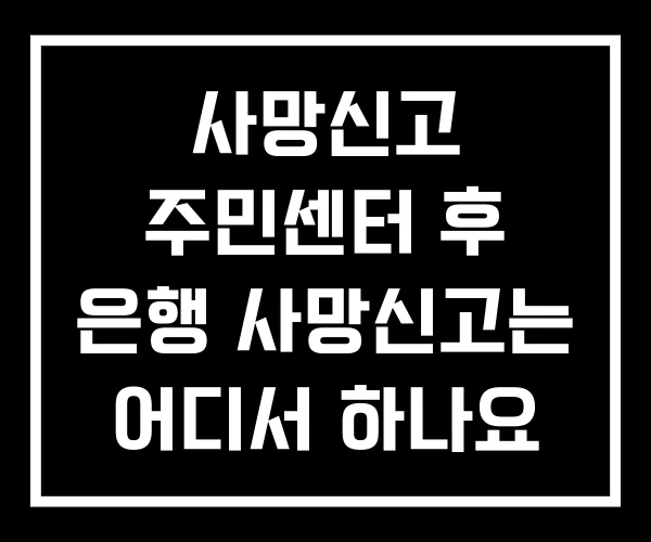 사망신고 주민센터 후 은행 사망신고는 어디서 하나요