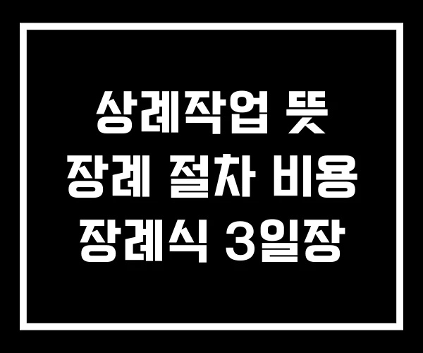 상례작업 뜻 장례 절차 비용 장례식 3일장 상례작업 뜻 장례 절차 비용 장례식 3일장
